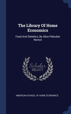 The Library Of Home Economics: Food And Dietetics, By Alice Peloubet Norton - American School of Home Economics (Creator)