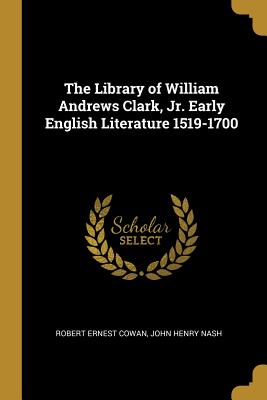 The Library of William Andrews Clark, Jr. Early English Literature 1519-1700 - Cowan, Robert Ernest, and John Henry Nash (Creator)