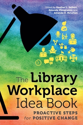The Library Workplace Idea Book: Proactive Steps for Positive Change - McLellan, Amanda H (Editor), and Seibert, Heather L (Editor), and Vinogradov, Amanda (Editor)