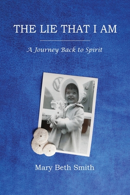 The Lie That I Am: A Journey Back to Spirit - Smith, Mary Beth