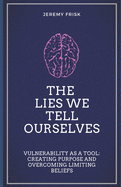 The Lies We Tell Ourselves: Vulnerability as a Tool: Creating Purpose and Overcoming Limiting Beliefs