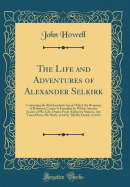 The Life and Adventures of Alexander Selkirk: Containing the Real Incidents Upon Which the Romance of Robinson Crusoe Is Founded; In Which Also the Events of His Life, Drawn from Authentic Sources, Are Traced from His Birth, in 1676, Till His Death, in 17