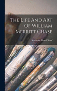 The Life And Art Of William Merritt Chase