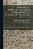 The Life and Campaigns of Field-Marshal Prince Blcher, of Wahlstatt: From the Period of His Birth and First Appointment in the Prussian Service, Down to His Second Entry Into Paris, in 1815