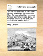 The Life and Character of Mrs. Mary Moders, Alias Mary Stedman, Alias Mary Carleton, Alias Mary ------- the Famous German Princess. Being an Historical Relation of her Birth, and Fortunes The Second Edition