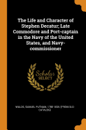 The Life and Character of Stephen Decatur; Late Commodore and Port-Captain in the Navy of the United States, and Navy-Commissioner