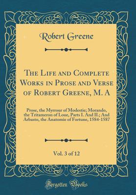 The Life and Complete Works in Prose and Verse of Robert Greene, M. A, Vol. 3 of 12: Prose, the Myrrour of Modestie; Morando, the Tritameron of Loue, Parts I. and II.; And Arbasto, the Anatomie of Fortune, 1584-1587 (Classic Reprint) - Greene, Robert, Professor