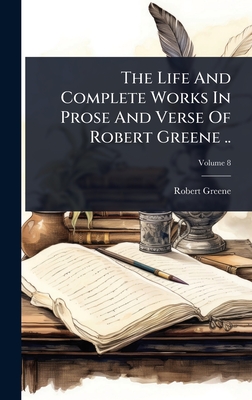 The Life And Complete Works In Prose And Verse Of Robert Greene .. - Greene, Robert