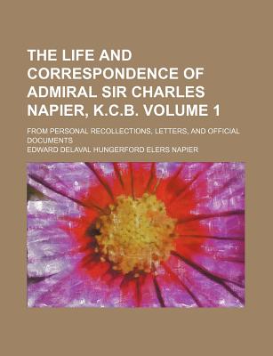 The Life and Correspondence of Admiral Sir Charles Napier, K.C.B.: From Personal Recollections, Letters, and Official Documents - Napier, Edward Delaval Hungerford Elers