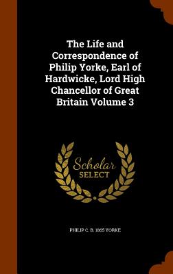 The Life and Correspondence of Philip Yorke, Earl of Hardwicke, Lord High Chancellor of Great Britain Volume 3 - Yorke, Philip C B 1865