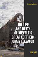The Life and Death of Buffalo's Great Northern Grain Elevator: 1897-2023