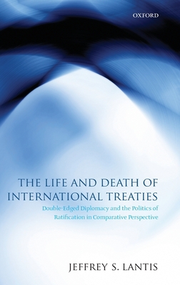 The Life and Death of International Treaties: Double-Edged Diplomacy and the Politics of Ratification in Comparative Perspective - Lantis, Jeffrey S