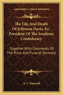 The Life and Death of Jefferson Davis, Ex-President of the Southern Confederacy: Together with Comments of the Press and Funeral Sermons