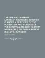 The Life and Death of Lancelot Andrewes. to Which Is Added a Brief View of the Plantation and Increase of the Christian Religion in Great Britain [&C.]. Ed., with a Memoir [&C.] by S. Isaacson