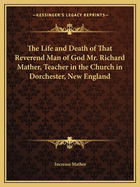 The Life and Death of That Reverend Man of God Mr. Richard Mather, Teacher in the Church in Dorchester, New England