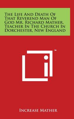 The Life and Death of That Reverend Man of God Mr. Richard Mather, Teacher in the Church in Dorchester, New England - Mather, Increase (Foreword by)