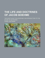 The Life and Doctrines of Jacob Boehme: The God-Taught Philosopher; An Introduction to the Study of His Works