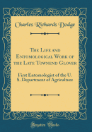 The Life and Entomological Work of the Late Townend Glover: First Entomologist of the U. S. Department of Agriculture (Classic Reprint)