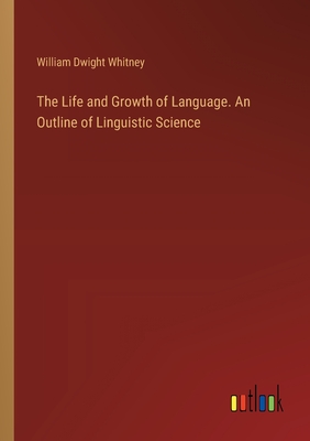 The Life and Growth of Language. An Outline of Linguistic Science - Whitney, William Dwight