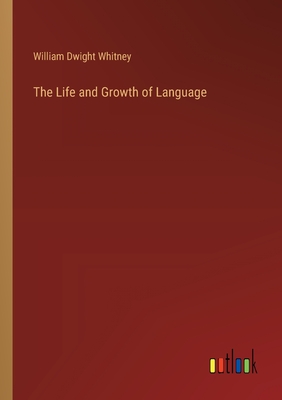 The Life and Growth of Language - Whitney, William Dwight