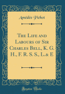 The Life and Labours of Sir Charles Bell, K. G. H., F. R. S. S., L.& E (Classic Reprint)