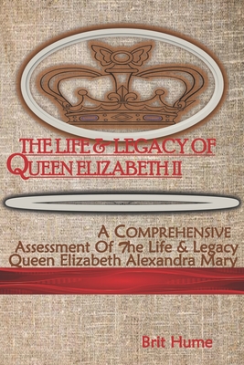 The Life and Legacy of Queen Elizabeth II: A Comprehensive Assessment of the Life of Queen Elizabeth Alexandra Mary - Hume, Brit