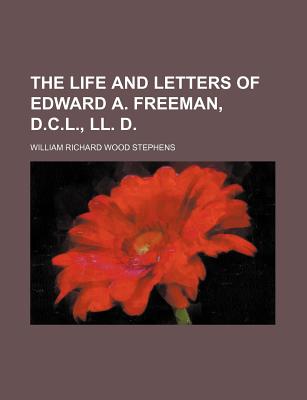 The Life and Letters of Edward A. Freeman, D.C.L., LL. D. - Stephens, William Richard Wood