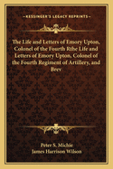 The Life and Letters of Emory Upton, Colonel of the Fourth Rthe Life and Letters of Emory Upton, Colonel of the Fourth Regiment of Artillery, and Brev