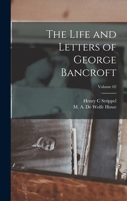 The Life and Letters of George Bancroft; Volume 02 - Howe, M A de Wolfe (Mark Antony de (Creator), and C, Strippel Henry