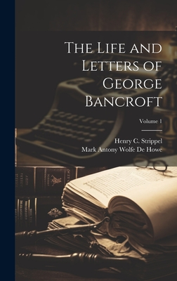 The Life and Letters of George Bancroft; Volume 1 - De Howe, Mark Antony Wolfe, and Strippel, Henry C