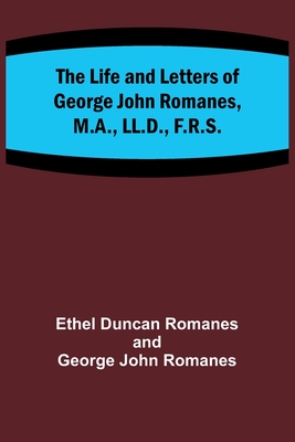 The Life and Letters of George John Romanes, M.A., LL.D., F.R.S. - Duncan Romanes, Ethel, and Romanes, George John