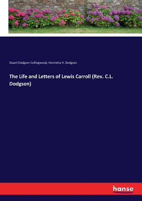 The Life and Letters of Lewis Carroll (Rev. C.L. Dodgson) - Collingwood, Stuart Dodgson, and Dodgson, Henrietta H