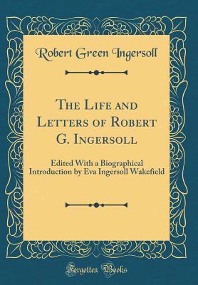 The Life and Letters of Robert G. Ingersoll: Edited with a Biographical Introduction by Eva Ingersoll Wakefield (Classic Reprint) - Ingersoll, Robert Green