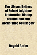 The Life and Letters of Robert Leighton: Restoration Bishop of Dunblane and Archbishop of Glasgow