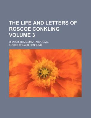 The Life and Letters of Roscoe Conkling Volume 3; Orator, Statesman, Advocate - Conkling, Alfred Ronald