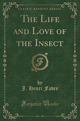 The Life and Love of the Insect (Classic Reprint) - Fabre, J Henri