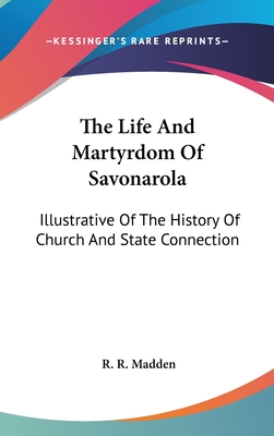 The Life And Martyrdom Of Savonarola: Illustrative Of The History Of Church And State Connection - Madden, R R