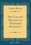 The Life and Meaning of Theodore Roosevelt (Classic Reprint)