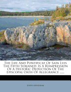 The Life and Pontificat of Sain Luis the Fifth Subjaned: Is a Reimpression of a Historic Deduction of the Episcopal Oath of Allegrance ......