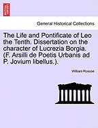 The Life and Pontificate of Leo the Tenth. Dissertation on the character of Lucrezia Borgia. (F. Arsilli de Poetis Urbanis ad P. Jovium libellus.). VOL. III