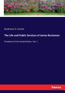 The Life and Public Services of James Buchanan: President of the United States. Vol. 1