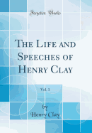 The Life and Speeches of Henry Clay, Vol. 1 (Classic Reprint)