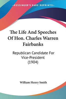 The Life And Speeches Of Hon. Charles Warren Fairbanks: Republican Candidate For Vice-President (1904) - Smith, William Henry