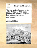 The Life and Sufferings of Mr. John Welch, ... With Some Prophetical Letters, Wrote by him, When Prisoner in Blackness