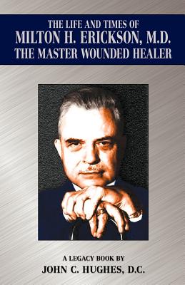 The Life and Time of Milton H. Erickson, M.D., the Master Wounded Healer - Hughes, John C