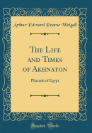 The Life and Times of Akhnaton: Pharaoh of Egypt (Classic Reprint)