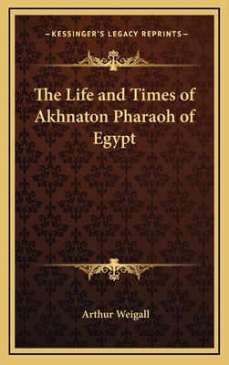 The Life and Times of Akhnaton Pharaoh of Egypt - Weigall, Arthur