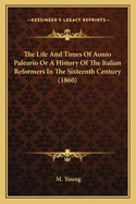 The Life And Times Of Aonio Paleario Or A History Of The Italian Reformers In The Sixteenth Century (1860)