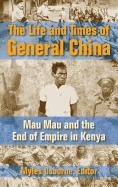 The Life and Times of General China: Mau Mau and the End of Empire in Kenya