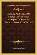 The Life and Times of George Lawson with Glimpses of Scottish Character from 1720 to 1820